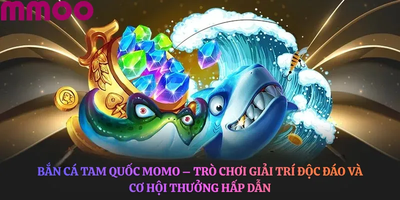 Bắn Cá Tam Quốc MOMO – Trò chơi giải trí độc đáo và cơ hội thưởng hấp dẫn